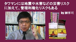 タワマンには地震や水害などの災害リスクに加えて、管理利権化リスクもある　by 榊淳司