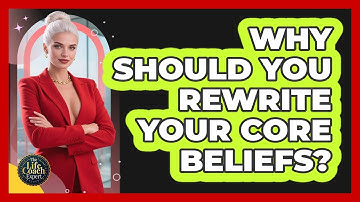 Why Should You Rewrite Your Core Beliefs? - The Life Coach Expert