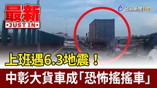 上班遇6.3地震！ 中彰大貨車成「恐怖搖搖車」【最新快訊】