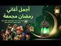 مرحبا رمضان 2025 أجمل أغاني رمضان وكل عام وأنتم بخير 