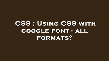 CSS : Using CSS with google font - all formats?