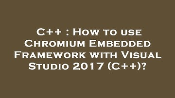C++ : How to use Chromium Embedded Framework with Visual Studio 2017 (C++)?