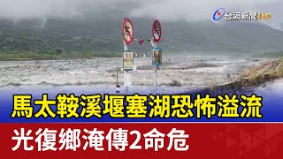 馬太鞍溪堰塞湖恐怖溢流 光復鄉淹傳2命危