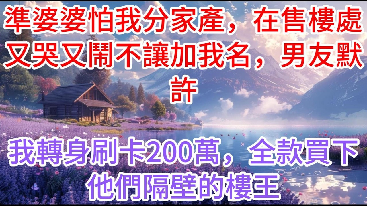 【完结】準婆婆怕我分家產，在售樓處又哭又鬧不讓加我名，男友默許，我轉身刷卡200萬，全款買下他們隔壁的樓王