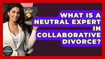 What Is A Neutral Expert In Collaborative Divorce? - Get Divorce Answers