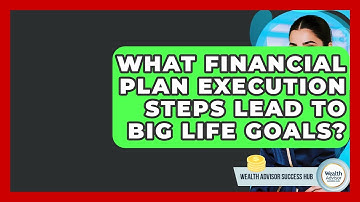 What Financial Plan Execution Steps Lead To Big Life Goals? - Wealth Advisor Success Hub