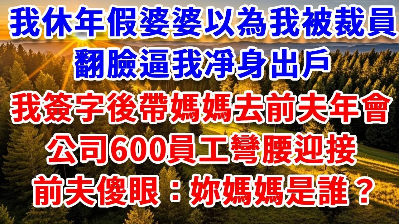 我休年假婆婆以為我被裁員，翻臉逼我凈身出戶，我簽字後帶媽媽去前夫年會，公司600員工彎腰迎接，前夫傻眼：妳媽媽是誰？#思妤說故事#為人處世#生活經驗#情感故事#晚年哲理#說故事#完結文#原創故事