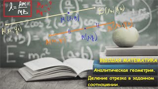 10.7 ВЫСШАЯ МАТЕМАТИКА. Деление отрезка в заданном соотношении. Аналитическая геометрия.