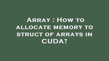 Array : How to allocate memory to struct of arrays in CUDA?