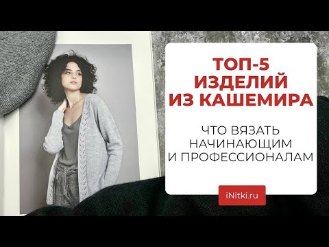 ТОП-5 ИЗДЕЛИЙ ИЗ КАШЕМИРА - что вяжем из бобинного кашемира?