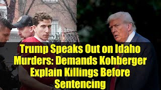Trump Speaks Out on Idaho Murders: Demands Kohberger Explain Killings Before Sentencing