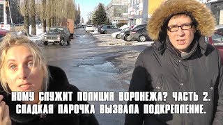 Кому служит полиция Воронежа? Часть 2. Сладкая парочка вызвала подкрепление.