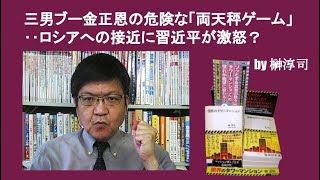 三男ブー金正恩の危険な「両天秤ゲーム」‥ロシアへの接近に習近平が激怒？　by榊淳司