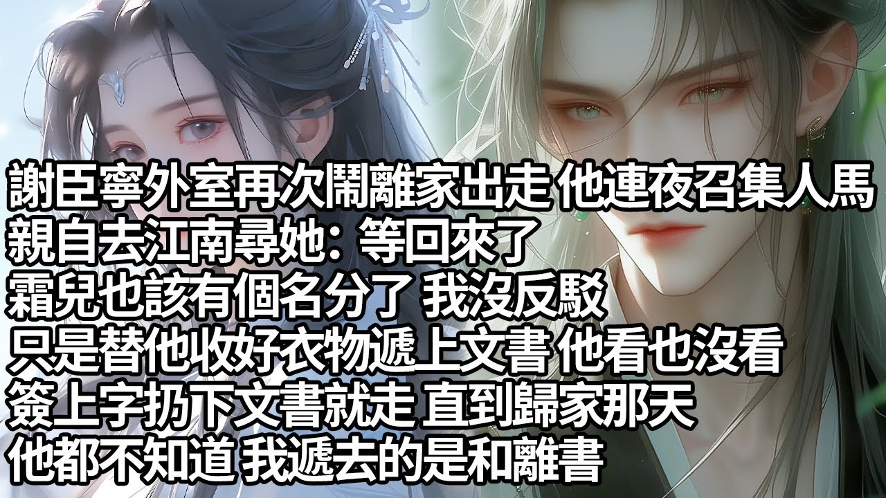 【一口氣看完】謝臣寧外室再次鬧離家出走他連夜召集人馬，親自去江南尋她：等回來了霜兒也該有個名分了我沒反駁，只是替他收好衣物遞上文書他看也沒看，簽上字扔下文書就走直到歸家那天，他都不知道我遞去的是和離書