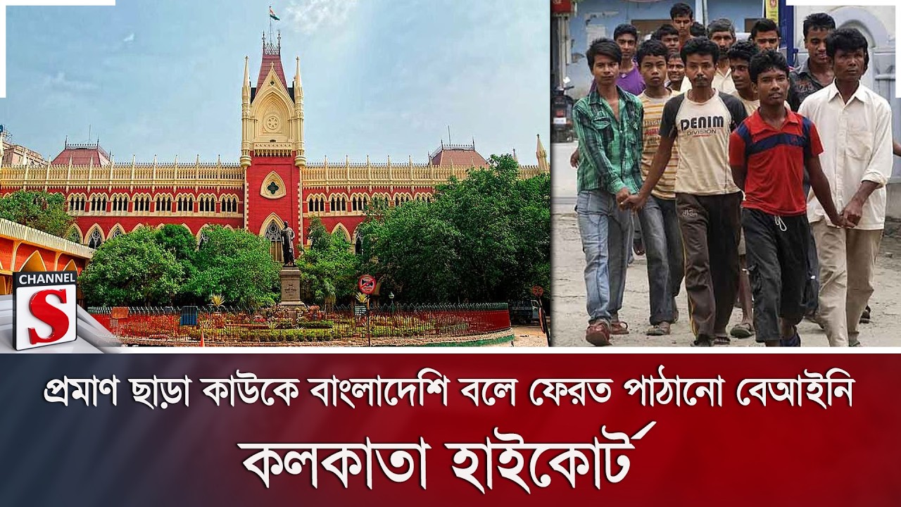 প্রমাণ ছাড়া কাউকে বাংলাদেশি বলে ফেরত পাঠানো বেআইনি: কলকাতা হাইকোর্ট | Channel S News