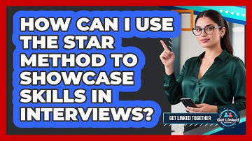 How Can I Use The STAR Method To Showcase Skills In Interviews? - Get Linked Together