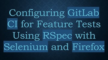 Configuring GitLab CI for Feature Tests Using RSpec with Selenium and Firefox