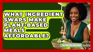 What Ingredient Swaps Make Plant-based Meals Affordable? - The Conscious Vegetarian