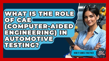 What Is The Role Of CAE (Computer-Aided Engineering) In Automotive Testing? - How It Comes Together