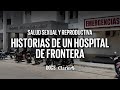 ABORTO, CÁNCER de ÚTERO y DISCRIMINACIÓN: historias en un hospital de frontera