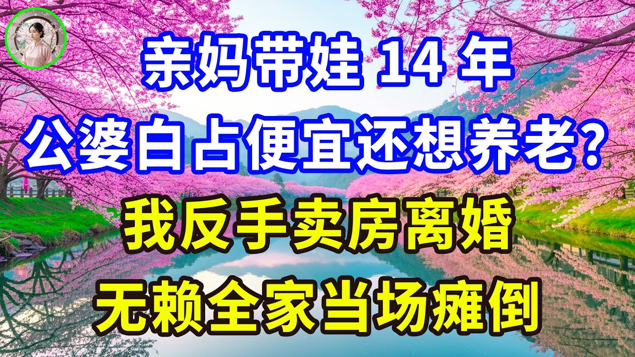 亲妈带娃14年，公婆白占便宜还想养老？我反手卖房离婚，无赖全家当场瘫倒！#感人故事 #人生哲学 #生活經驗 #情感故事 #故事
