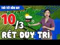 Dự báo thời tiết hôm nay mới nhất ngày 10/3 | Dự báo thời gian 3 ngày tới