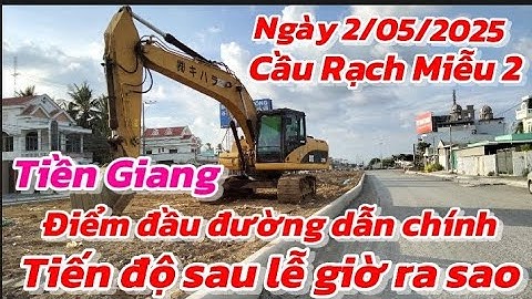 TIỀN GIANG ĐIỂM ĐẦU ĐƯỜNG DẪN CHÍNH CẦU RẠCH 2 TIẾN ĐỘ SAU LỄ GIỜ RA SAO NÚT CHÍNH  NGÀY 2/5/2025