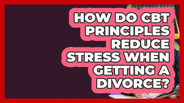 How Do CBT Principles Reduce Stress When Getting A Divorce? - Get Divorce Answers