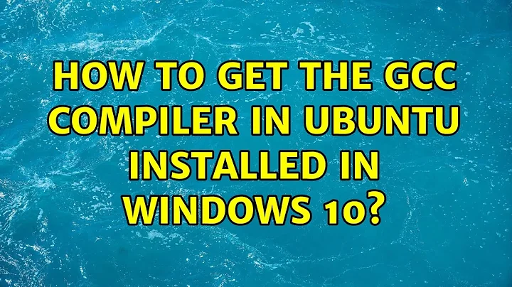 How to get the gcc compiler in ubuntu installed in windows 10?