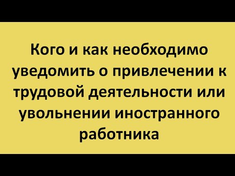 Кого и как необходимо уведомить о привлечении к трудовой деятельности или увольнении иностранного ра