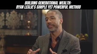 Building Generational Wealth: Ryan Leslie's Simple Yet Powerful Method