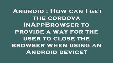 Android : How can I get the cordova InAppBrowser to provide a way for the user to close the browser