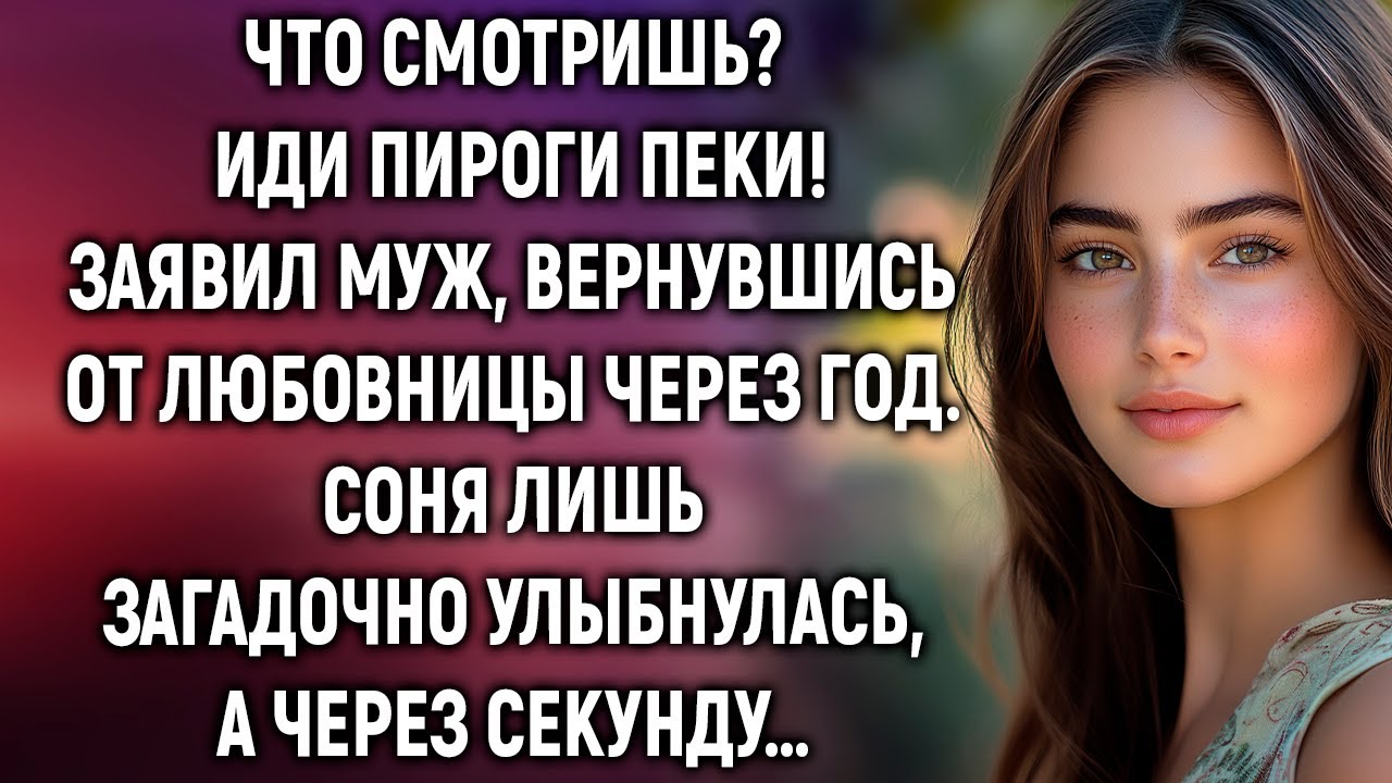 Иди пироги пеки, заявил муж, вернувшись от любовницы через год. Соня лишь загадочно улыбнулась…