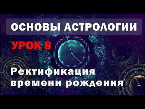 Ректификация натальной карты в астрологии. Основные способы уточнения времени рождения. Урок 8.