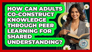 How Can Adults Co-construct Knowledge Through Peer Learning For Shared Understanding?