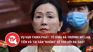 Vụ Vạn Thịnh Phát: Tử hình bà Trương Mỹ Lan, tiền và tài sản 