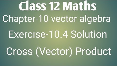 Class 12 maths chapter- 10 Vector algebra:Exercise- 10.4 solution: Cross product of two vector.