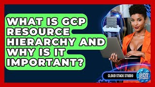 What Is GCP Resource Hierarchy And Why Is It Important - Cloud Stack Studio