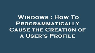 Windows : How To Programmatically Cause the Creation of a User's Profile