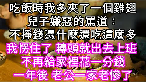 吃饭时我多夹了一个鸡翅,儿子嫌恶的骂道：不挣钱凭什么还吃这么多! 我愣住了 转头出去上班 不再给家里花一分钱 #心书时光 #深夜浅读#幸福人生#浅谈人生#为人处事#生活经验#情感故事#唯美频道 - 天天要闻