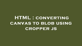 HTML : converting canvas to blob using cropper js