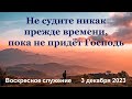 Не судите никак прежде времени, пока не придёт Господь. Воскресное служение 3 декабря 2023