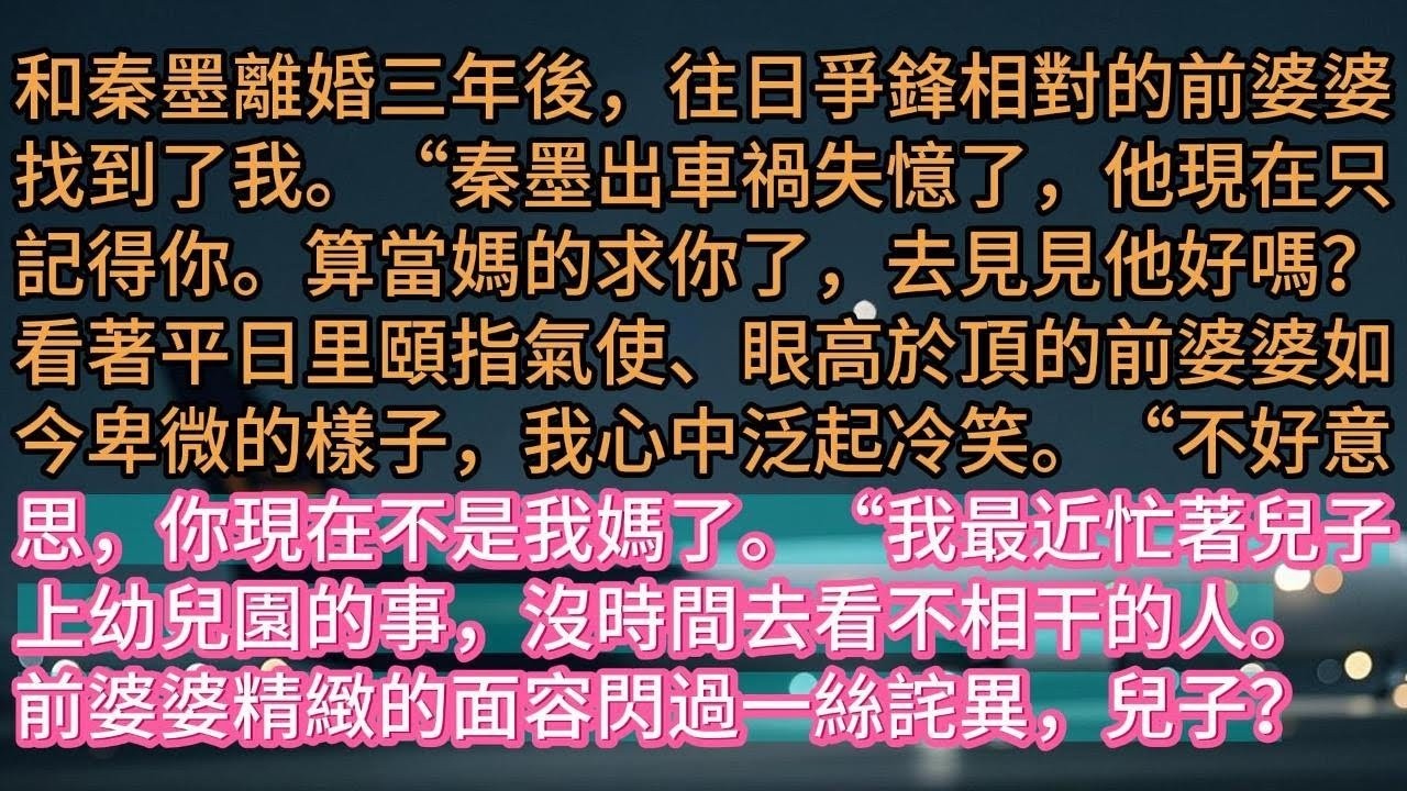 【完结】和秦墨離婚三年後，往日爭鋒相對的前婆婆找到了我。“秦墨出車禍失憶了，他現在只記得你。算當媽的求你了，去見見他好嗎？看著平日里頤指氣使、眼高於頂的前婆婆如今卑微的樣子，我心中泛起冷笑。“不