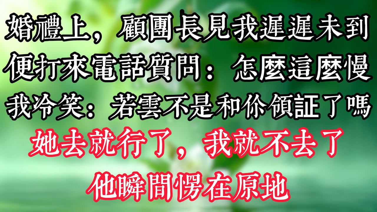 婚禮上，顧團長見我遲遲未到便打來電話質問：怎麼這麼慢？我冷笑：若雲不是和你領証了嗎？她去就行了，我就不去了！他瞬間愣在原地