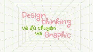 Design thinking và đủ chuyện với Graphic