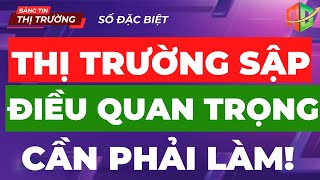 ĐIỀU QUAN TRỌNG CẦN PHẢI LÀM KHI THỊ TRƯỜNG SẬP