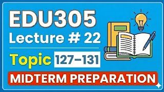 EDU305 Short Lecture 22 | Topic 127–131|Updated Lectures and Handouts#Midterm Preparation