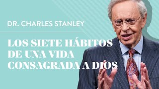 Los siete hábitos de una vida consagrada a Dios - Dr. Charles Stanley