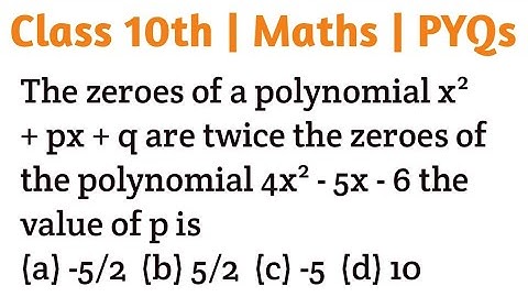 The zeroes of a polynomial x² + px + q are twice the zeroes of the polynomial 4x² - 5x - 6 the value