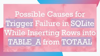 Possible Causes for Trigger Failure in SQLite While Inserting Rows into TABLE_A from TOTAAL